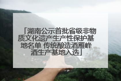 湖南公示首批省级非物质文化遗产生产性保护基地名单 传统酿造酒雁峰酒生产基地入选